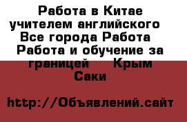 Работа в Китае учителем английского - Все города Работа » Работа и обучение за границей   . Крым,Саки